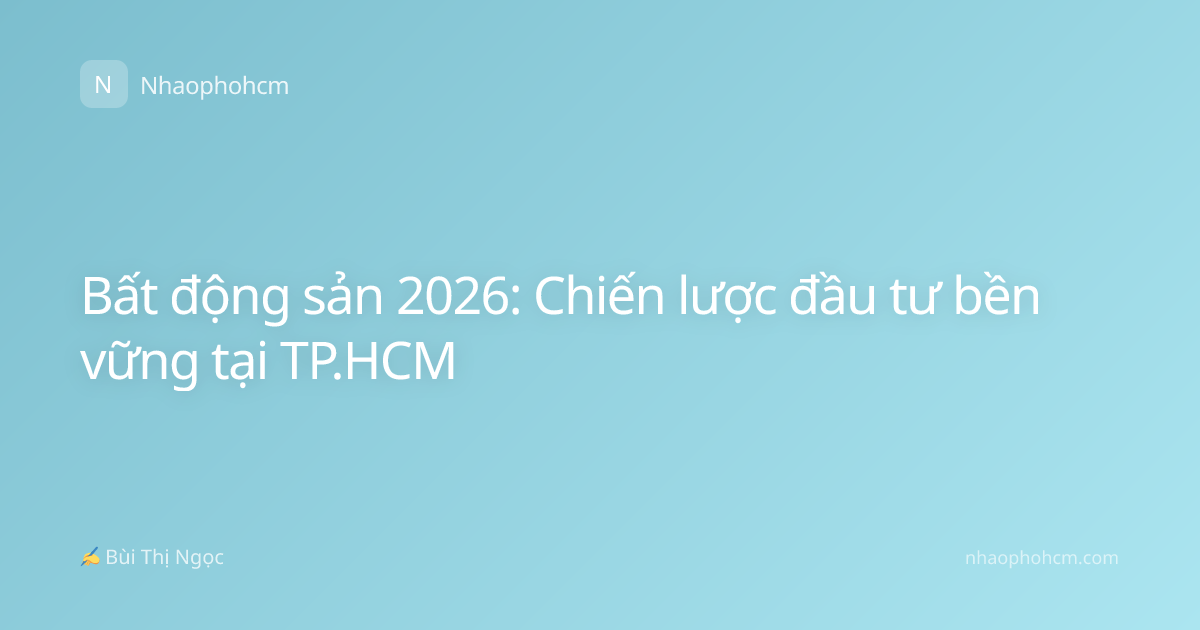 Bất động sản 2026: Chiến lược đầu tư bền vững tại TP.HCM