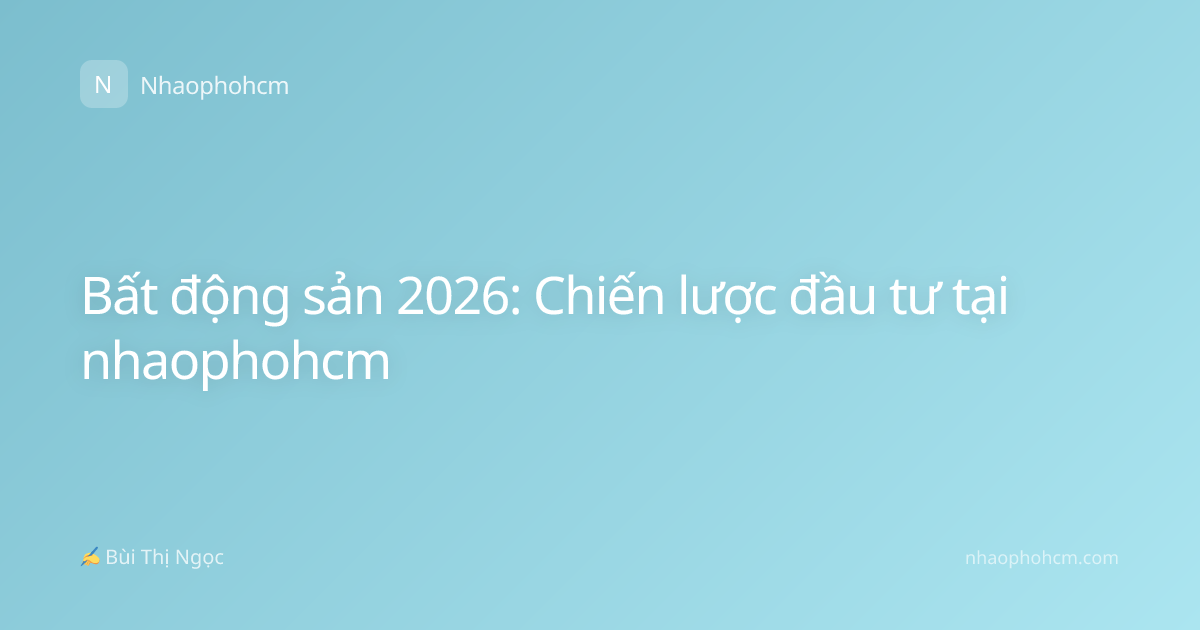Bất động sản 2026: Chiến lược đầu tư tại nhaophohcm