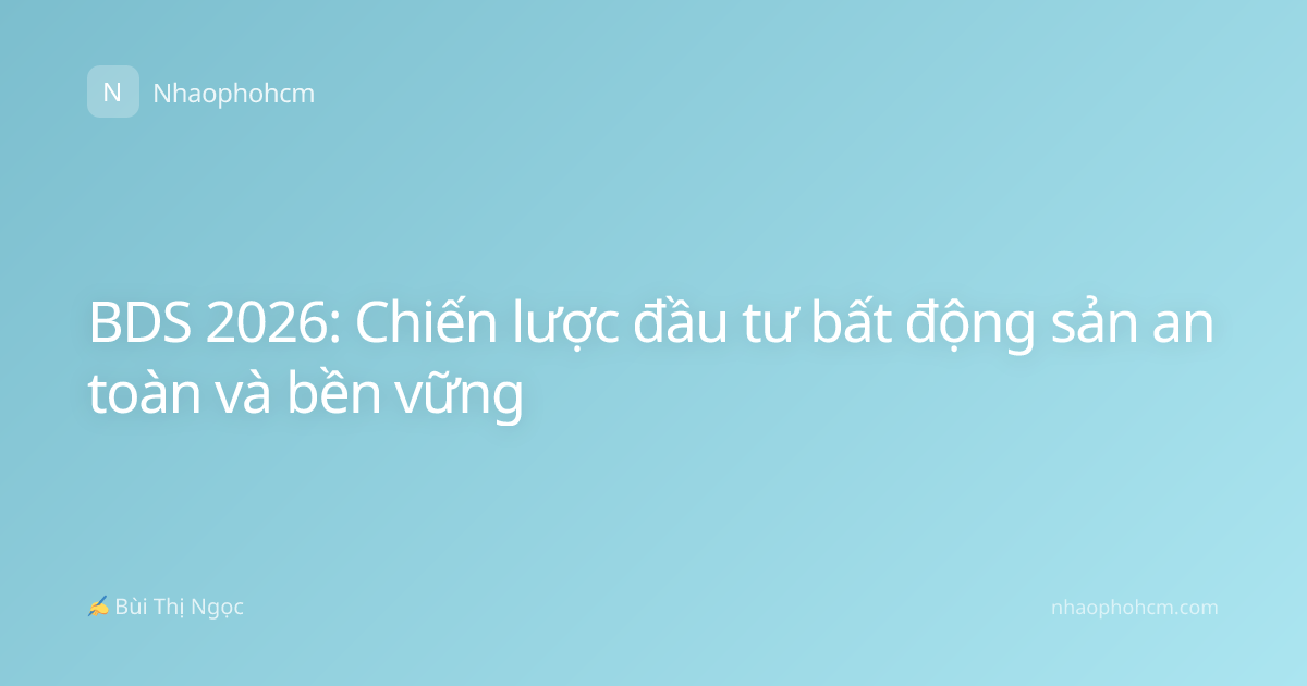 BDS 2026: Chiến lược đầu tư bất động sản an toàn và bền vững
