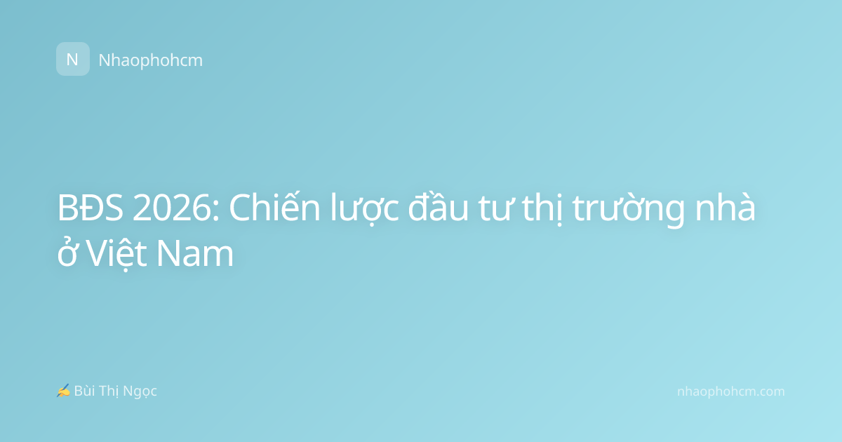 BĐS 2026: Chiến lược đầu tư thị trường nhà ở Việt Nam