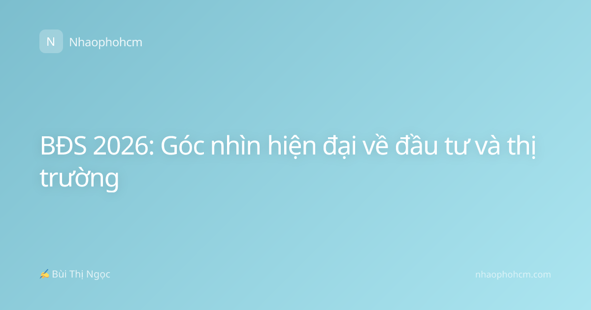 BĐS 2026: Góc nhìn hiện đại về đầu tư và thị trường