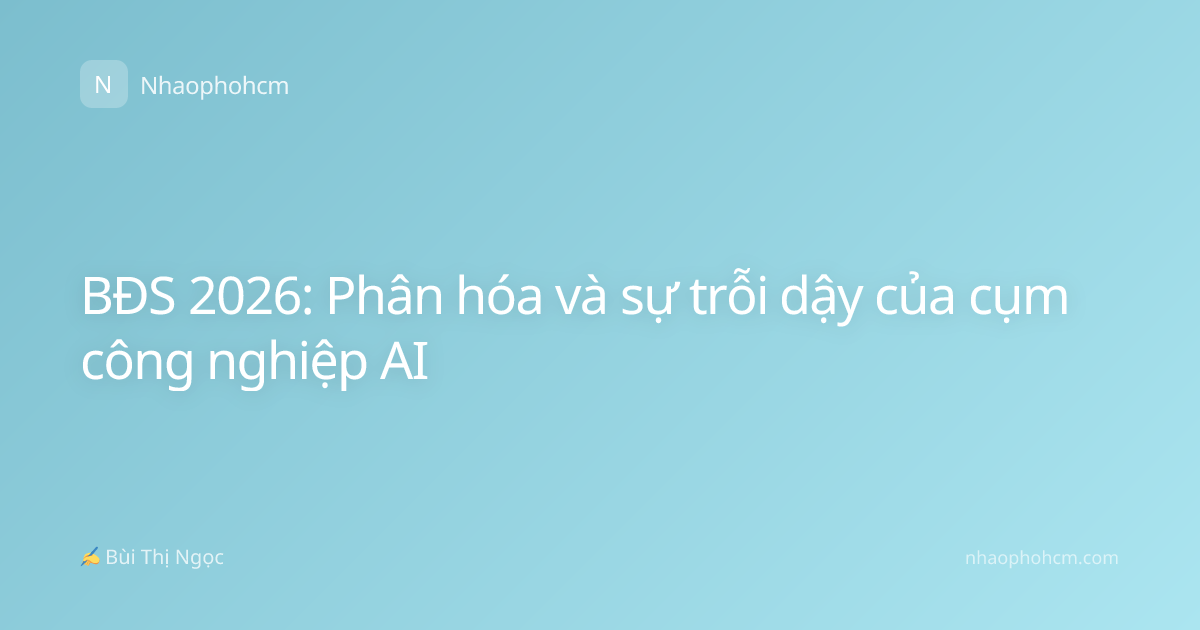 BĐS 2026: Phân hóa và sự trỗi dậy của cụm công nghiệp AI