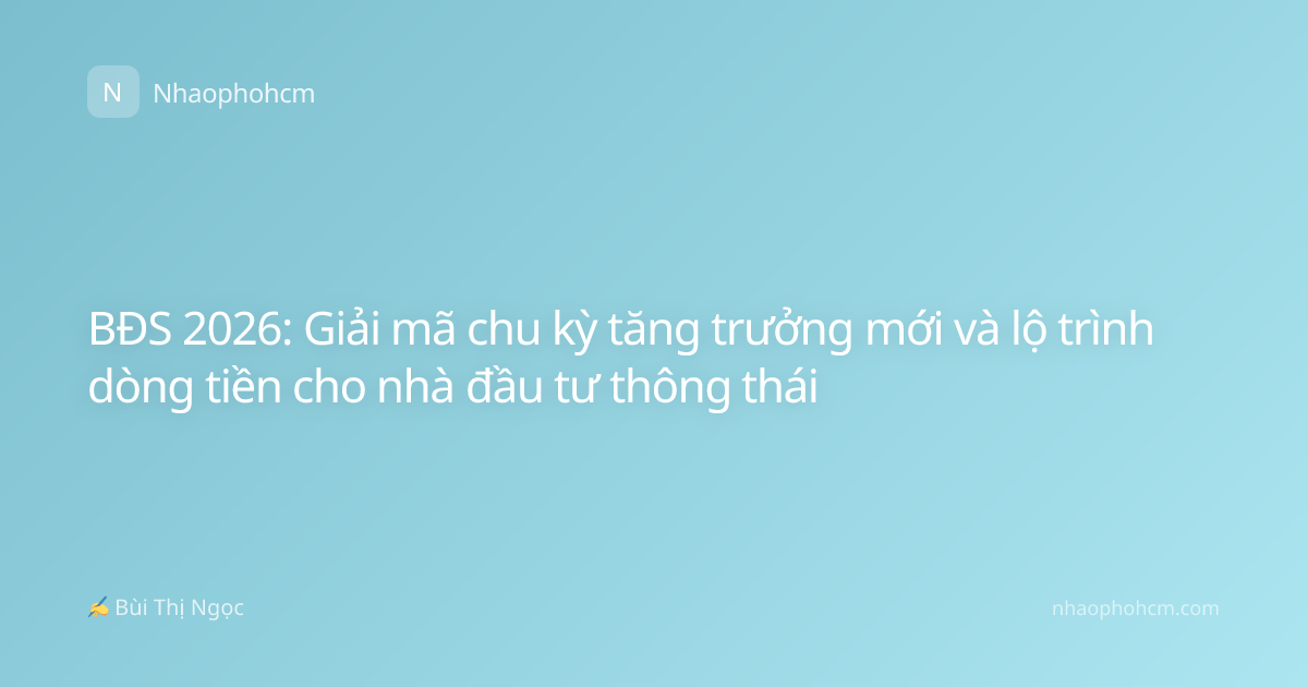 BĐS 2026: Giải mã chu kỳ tăng trưởng mới và lộ trình dòng tiền cho nhà đầu tư thông thái