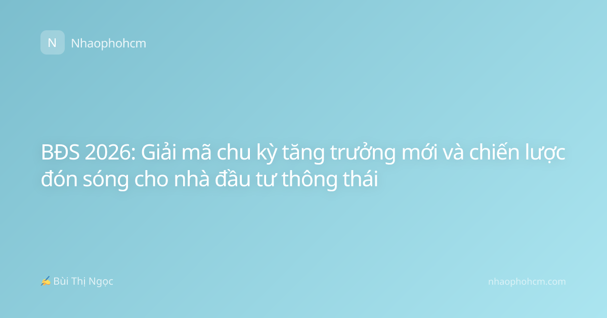 BĐS 2026: Giải mã chu kỳ tăng trưởng mới và chiến lược đón sóng cho nhà đầu tư thông thái