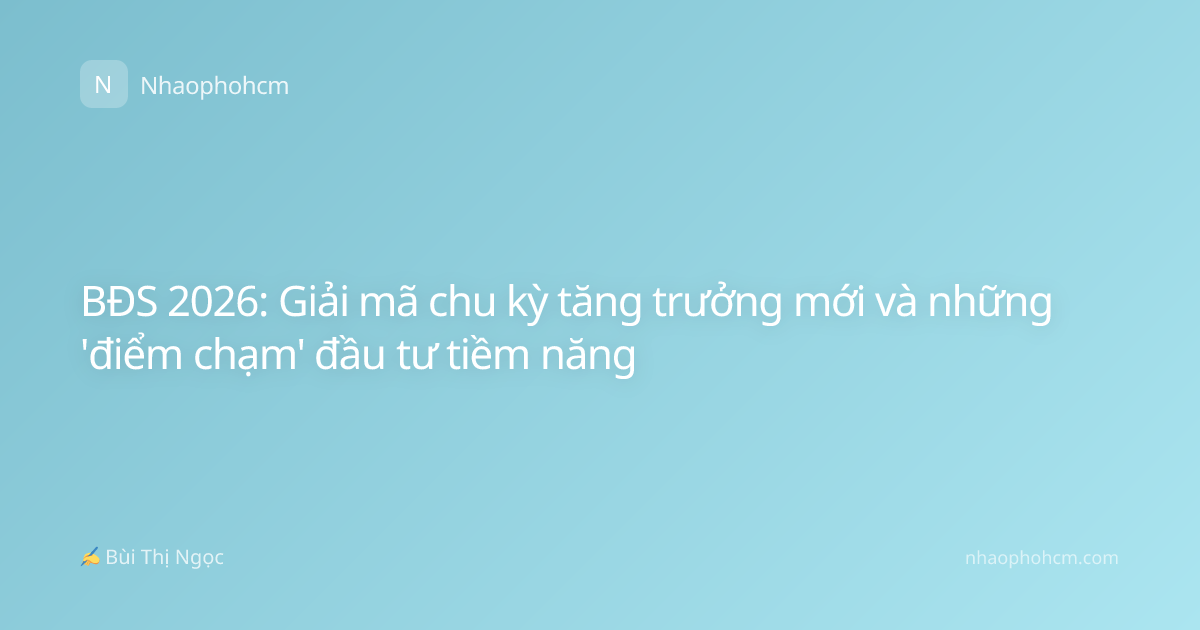 BĐS 2026: Giải mã chu kỳ tăng trưởng mới và những 'điểm chạm' đầu tư tiềm năng
