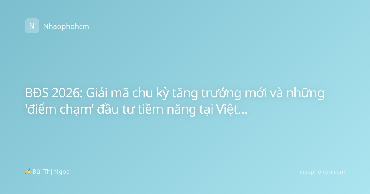 BĐS 2026: Giải mã chu kỳ tăng trưởng mới và những 'điểm chạm' đầu tư tiềm năng tại Việt Nam